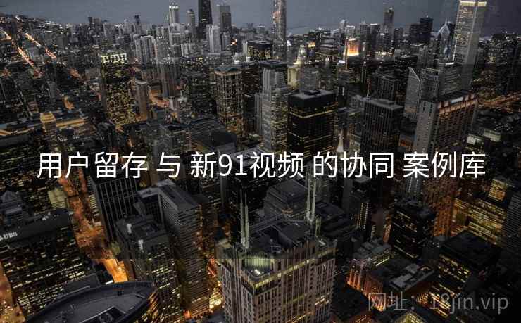 用户留存 与 新91视频 的协同 案例库  第2张