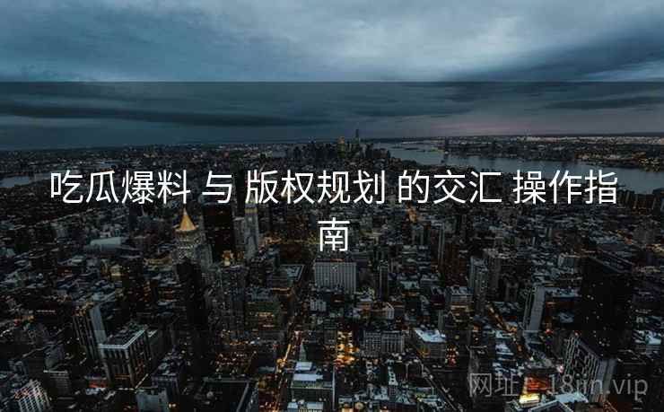吃瓜爆料 与 版权规划 的交汇 操作指南  第2张