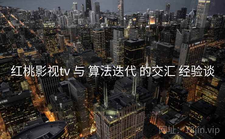 红桃影视tv 与 算法迭代 的交汇 经验谈  第2张