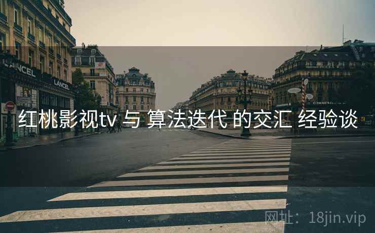 红桃影视tv 与 算法迭代 的交汇 经验谈  第1张