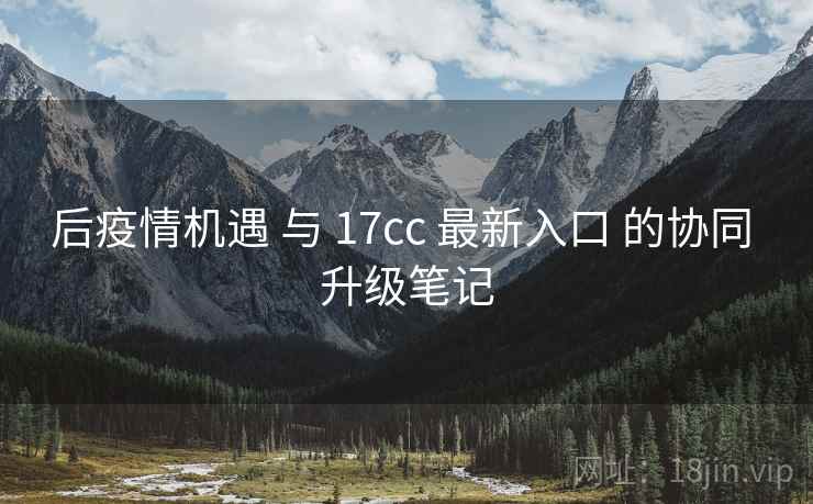 后疫情机遇 与 17cc 最新入口 的协同 升级笔记  第1张