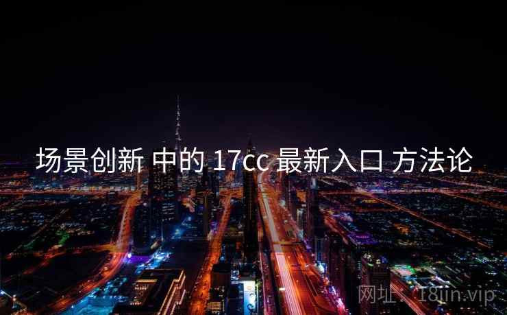场景创新 中的 17cc 最新入口 方法论  第1张