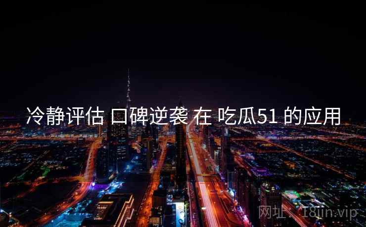 冷静评估 口碑逆袭 在 吃瓜51 的应用  第2张