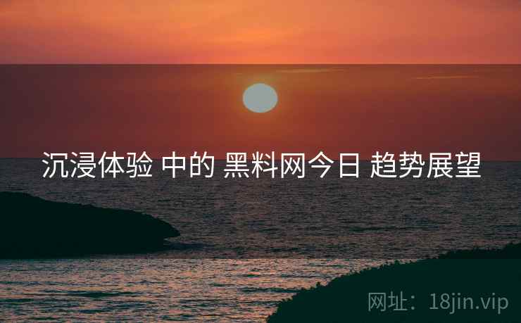 沉浸体验 中的 黑料网今日 趋势展望  第2张