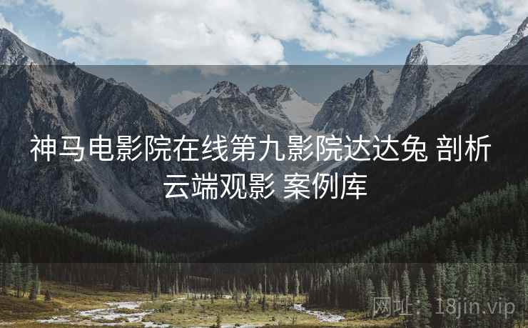 神马电影院在线第九影院达达兔 剖析 云端观影 案例库  第1张