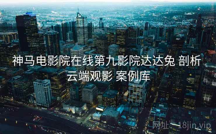 神马电影院在线第九影院达达兔 剖析 云端观影 案例库  第2张