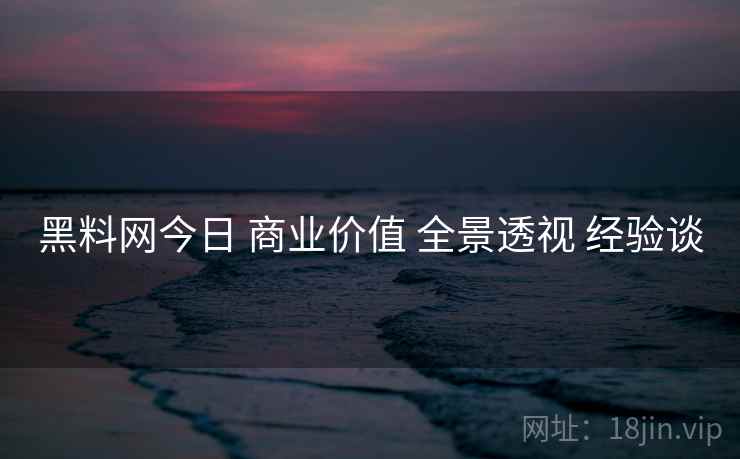黑料网今日 商业价值 全景透视 经验谈  第1张