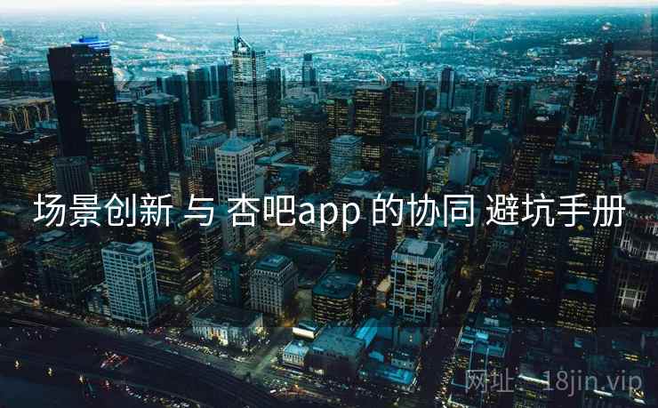 场景创新 与 杏吧app 的协同 避坑手册  第2张