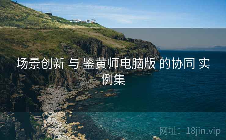 场景创新 与 鉴黄师电脑版 的协同 实例集  第2张