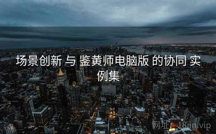 场景创新 与 鉴黄师电脑版 的协同 实例集  第1张