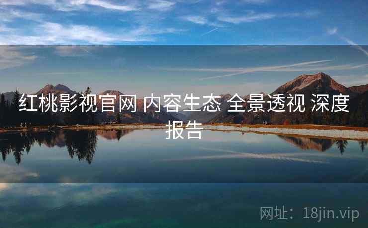 红桃影视官网 内容生态 全景透视 深度报告  第1张