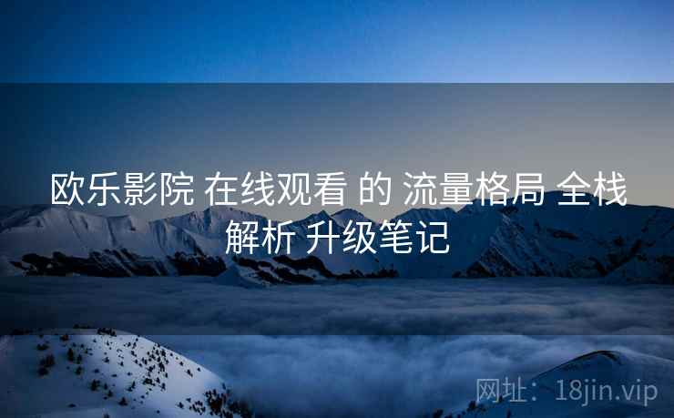 欧乐影院 在线观看 的 流量格局 全栈解析 升级笔记  第2张