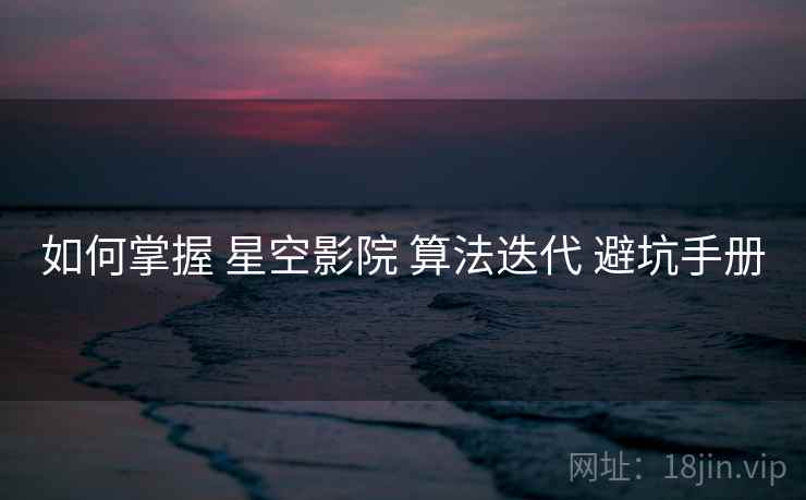 如何掌握 星空影院 算法迭代 避坑手册  第1张