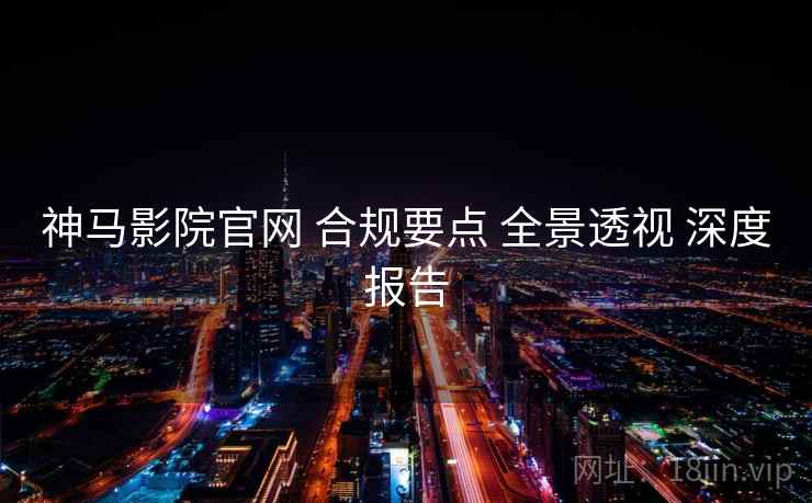 神马影院官网 合规要点 全景透视 深度报告  第2张