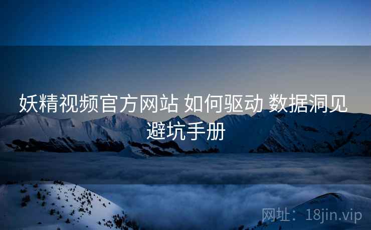 妖精视频官方网站 如何驱动 数据洞见 避坑手册  第2张