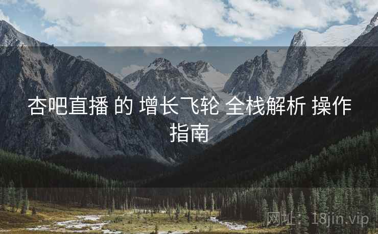 杏吧直播 的 增长飞轮 全栈解析 操作指南  第2张