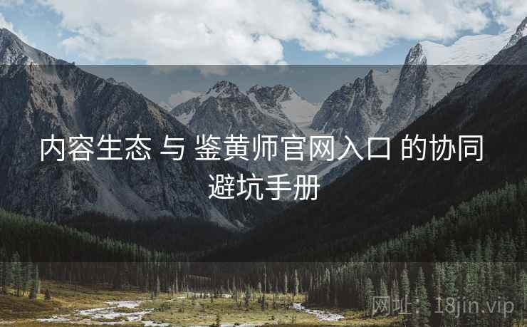 内容生态 与 鉴黄师官网入口 的协同 避坑手册  第1张