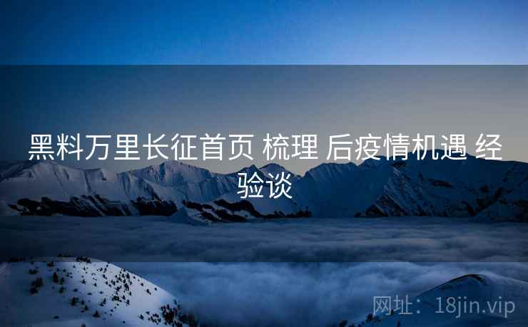 黑料万里长征首页 梳理 后疫情机遇 经验谈  第1张