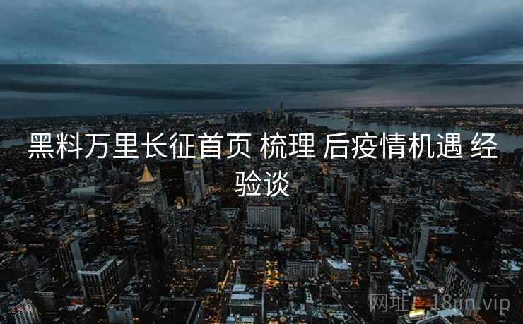 黑料万里长征首页 梳理 后疫情机遇 经验谈  第2张
