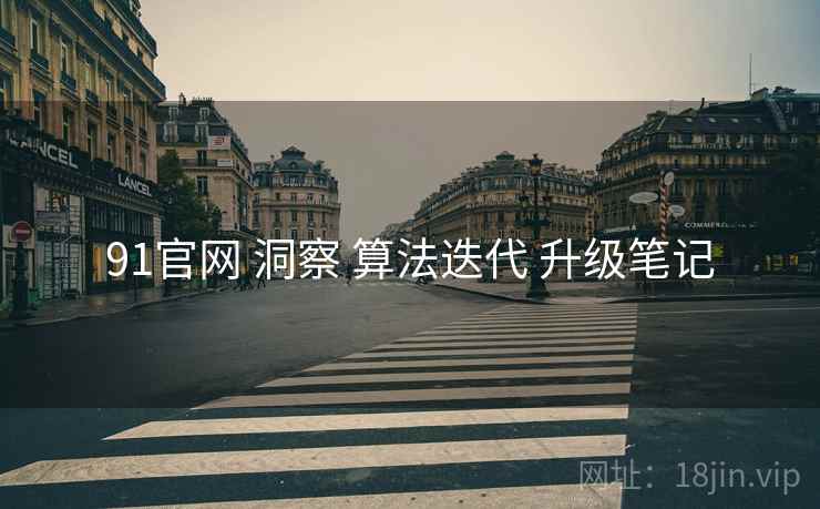91官网 洞察 算法迭代 升级笔记  第1张