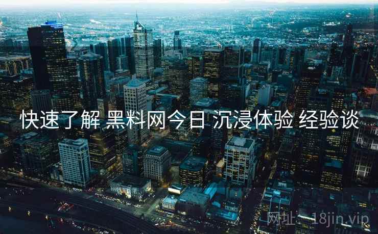 快速了解 黑料网今日 沉浸体验 经验谈  第2张