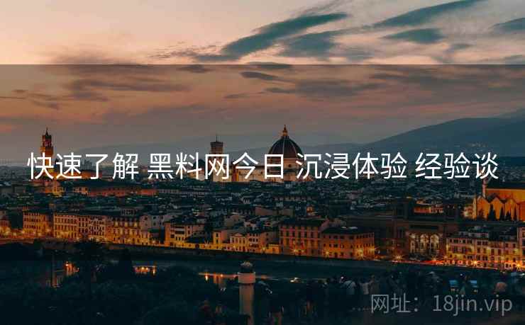 快速了解 黑料网今日 沉浸体验 经验谈  第1张
