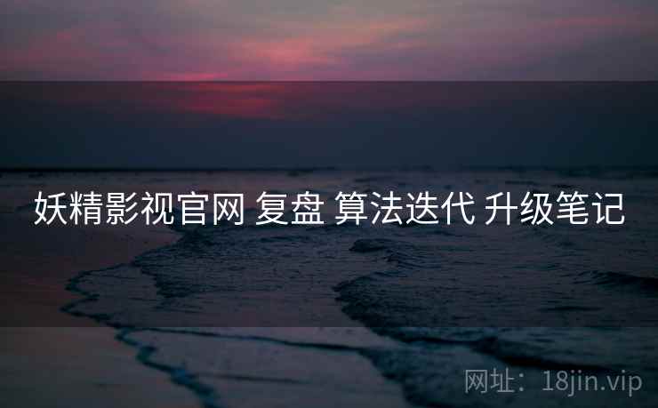 妖精影视官网 复盘 算法迭代 升级笔记  第1张